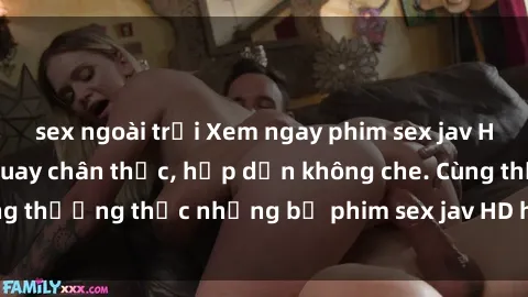 sex ngoài trời Xem ngay phim sex jav HD với những cảnh quay chân thực, hấp dẫn không che. Cùng thưởng thức những bộ phim sex jav HD hot nhất hiện nay!