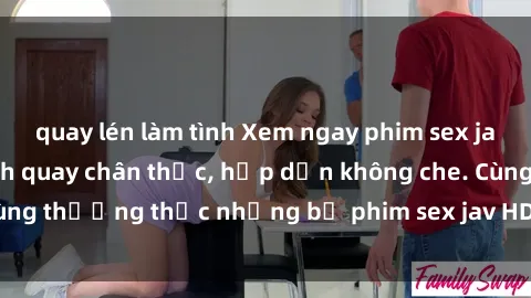 quay lén làm tình Xem ngay phim sex jav HD với những cảnh quay chân thực, hấp dẫn không che. Cùng thưởng thức những bộ phim sex jav HD hot nhất hiện nay!