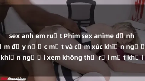 sex anh em ruột Phim sex anime đỉnh cao: Những tác phẩm đầy nước mắt và cảm xúc khiến người xem không thể rời mắt khỏi màn hình