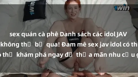 sex quán cà phê Danh sách các idol JAV hot nhất hiện nay không thể bỏ qua! Đam mê sex jav idol có thể khám phá ngay để thỏa mãn nhu cầu giải trí của mình!